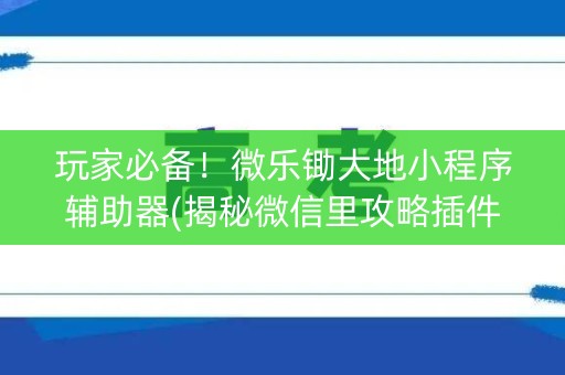 玩家必备！微乐锄大地小程序辅助器(揭秘微信里攻略插件)