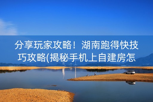 分享玩家攻略！湖南跑得快技巧攻略(揭秘手机上自建房怎么赢)