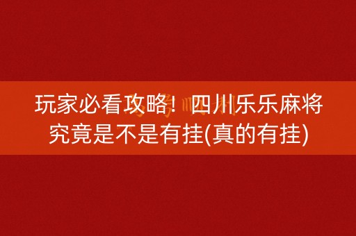 玩家必看攻略！四川乐乐麻将究竟是不是有挂(真的有挂)