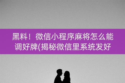 黑料！微信小程序麻将怎么能调好牌(揭秘微信里系统发好牌)