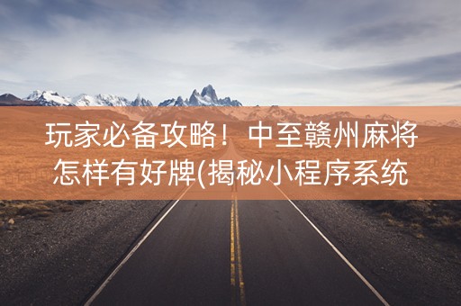 玩家必备攻略！中至赣州麻将怎样有好牌(揭秘小程序系统发好牌)
