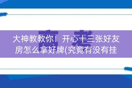 大神教教你！开心十三张好友房怎么拿好牌(究竟有没有挂)