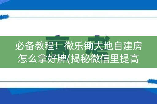 必备教程！微乐锄大地自建房怎么拿好牌(揭秘微信里提高胜率)