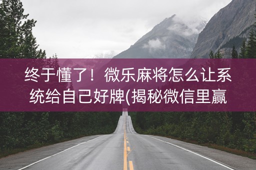 终于懂了！微乐麻将怎么让系统给自己好牌(揭秘微信里赢的诀窍)