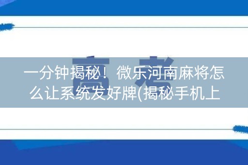 一分钟揭秘！微乐河南麻将怎么让系统发好牌(揭秘手机上系统发好牌)