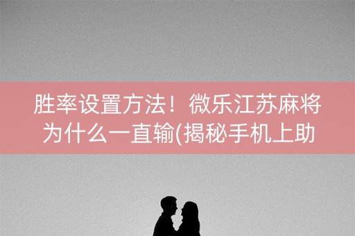 胜率设置方法！微乐江苏麻将为什么一直输(揭秘手机上助赢软件)