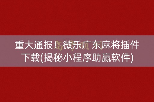 重大通报！微乐广东麻将插件下载(揭秘小程序助赢软件)