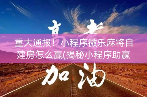 重大通报！小程序微乐麻将自建房怎么赢(揭秘小程序助赢软件)