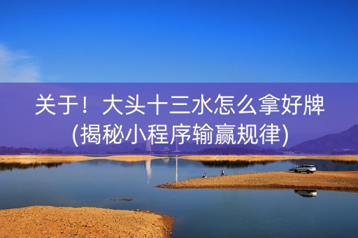 关于！大头十三水怎么拿好牌(揭秘小程序输赢规律)