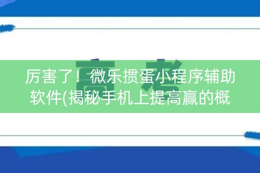厉害了！微乐掼蛋小程序辅助软件(揭秘手机上提高赢的概率)