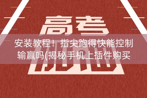 安装教程！指尖跑得快能控制输赢吗(揭秘手机上插件购买)