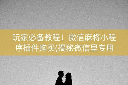 玩家必备教程！微信麻将小程序插件购买(揭秘微信里专用神器下载)