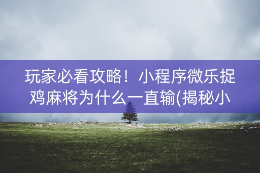玩家必看攻略！小程序微乐捉鸡麻将为什么一直输(揭秘小程序怎么容易赢)