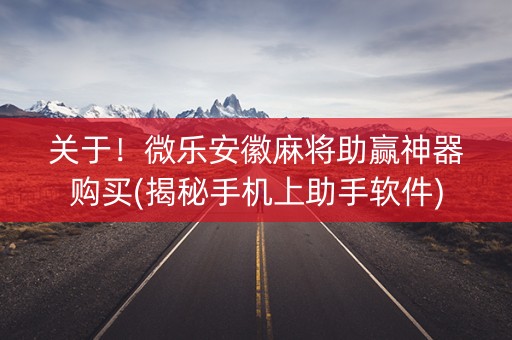 关于！微乐安徽麻将助赢神器购买(揭秘手机上助手软件)