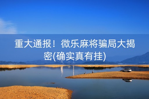 重大通报！微乐麻将骗局大揭密(确实真有挂)