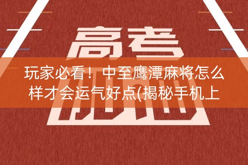 玩家必看！中至鹰潭麻将怎么样才会运气好点(揭秘手机上胡牌技巧)