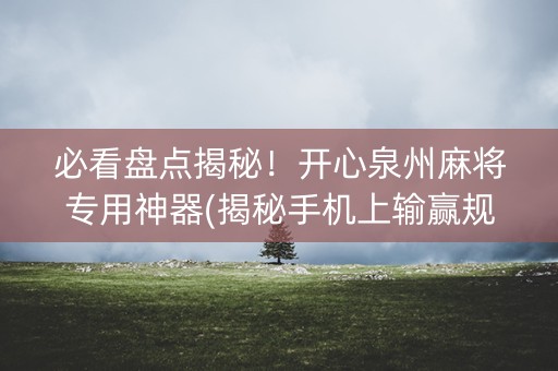 必看盘点揭秘！开心泉州麻将专用神器(揭秘手机上输赢规律)