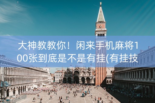大神教教你！闲来手机麻将100张到底是不是有挂(有挂技巧辅助器)