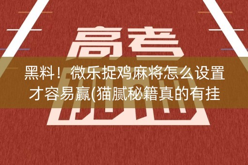 黑料！微乐捉鸡麻将怎么设置才容易赢(猫腻秘籍真的有挂)