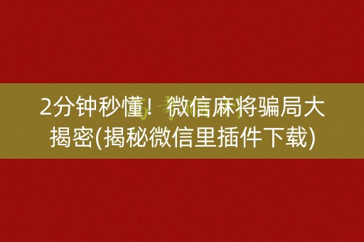 2分钟秒懂！微信麻将骗局大揭密(揭秘微信里插件下载)