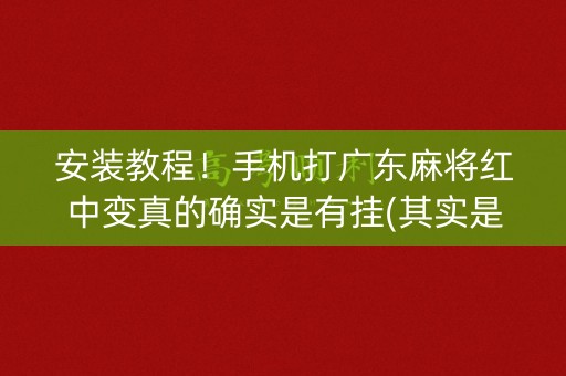 安装教程！手机打广东麻将红中变真的确实是有挂(其实是有挂确实有挂)