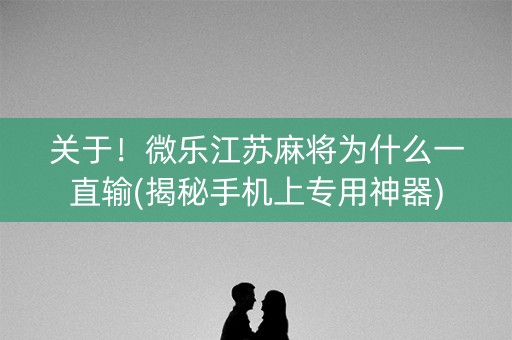 关于！微乐江苏麻将为什么一直输(揭秘手机上专用神器)
