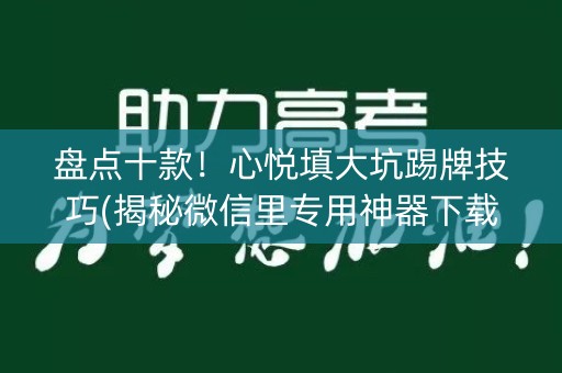 盘点十款！心悦填大坑踢牌技巧(揭秘微信里专用神器下载)
