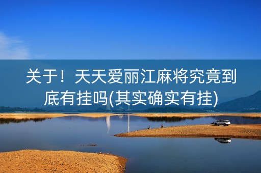 关于！天天爱丽江麻将究竟到底有挂吗(其实确实有挂)