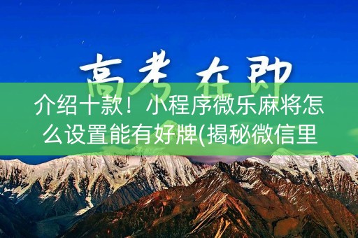 介绍十款！小程序微乐麻将怎么设置能有好牌(揭秘微信里胜率到哪调)