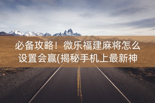 必备攻略！微乐福建麻将怎么设置会赢(揭秘手机上最新神器下载)