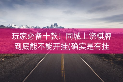 玩家必备十款！同城上饶棋牌到底能不能开挂(确实是有挂的)