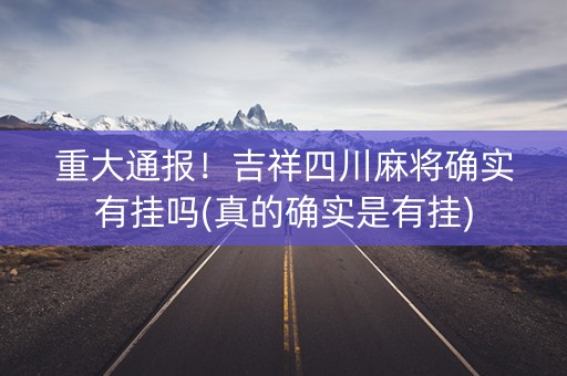 重大通报！吉祥四川麻将确实有挂吗(真的确实是有挂)