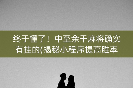 终于懂了！中至余干麻将确实有挂的(揭秘小程序提高胜率)
