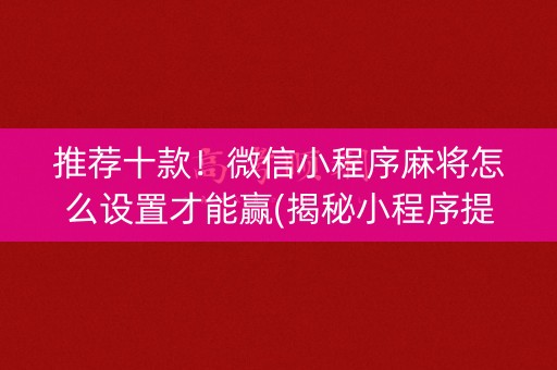 推荐十款！微信小程序麻将怎么设置才能赢(揭秘小程序提高胜率)