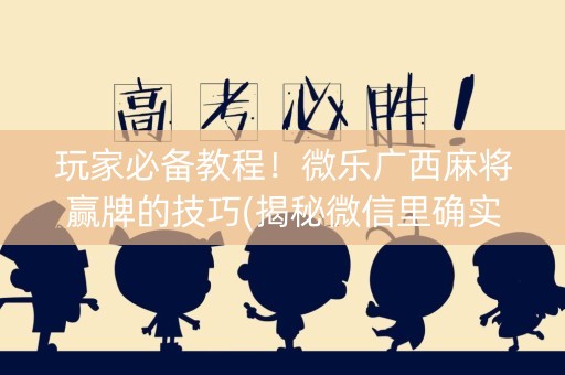 玩家必备教程！微乐广西麻将赢牌的技巧(揭秘微信里确实有猫腻)