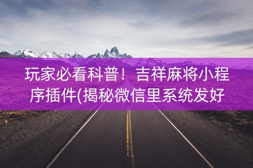 玩家必看科普！吉祥麻将小程序插件(揭秘微信里系统发好牌)