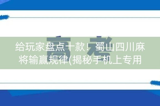 给玩家盘点十款！蜀山四川麻将输赢规律(揭秘手机上专用神器)