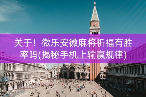 关于！微乐安徽麻将祈福有胜率吗(揭秘手机上输赢规律)