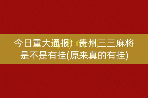 今日重大通报！贵州三三麻将是不是有挂(原来真的有挂)