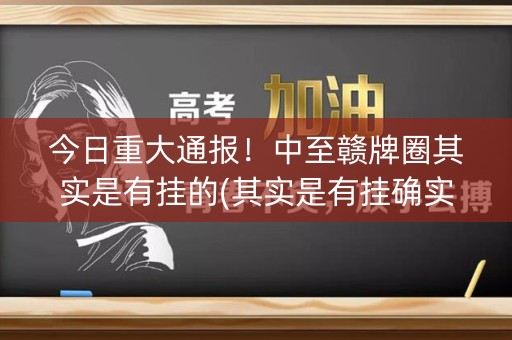 今日重大通报！中至赣牌圈其实是有挂的(其实是有挂确实有挂)