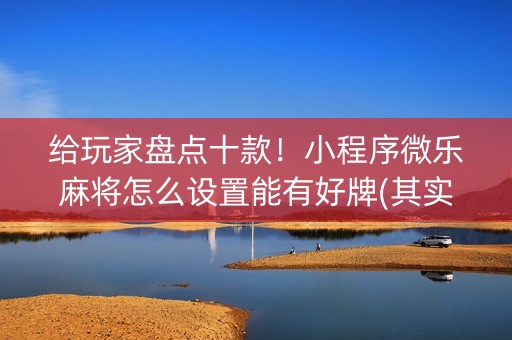 给玩家盘点十款！小程序微乐麻将怎么设置能有好牌(其实确实有挂)