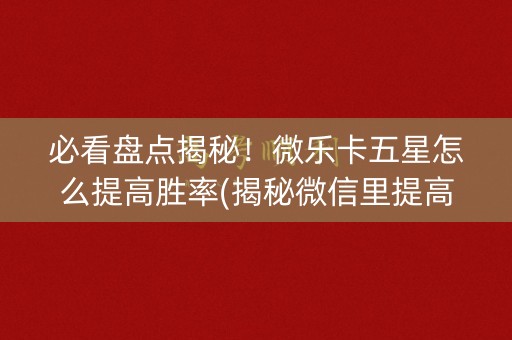 必看盘点揭秘！微乐卡五星怎么提高胜率(揭秘微信里提高胜率)
