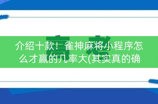 介绍十款！雀神麻将小程序怎么才赢的几率大(其实真的确实有挂)