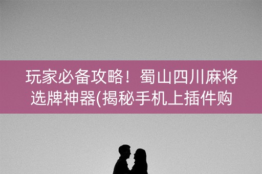 玩家必备攻略！蜀山四川麻将选牌神器(揭秘手机上插件购买)
