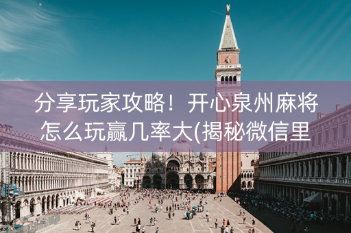 分享玩家攻略！开心泉州麻将怎么玩赢几率大(揭秘微信里输赢技巧)