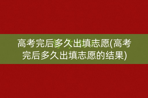 高考完后多久出填志愿(高考完后多久出填志愿的结果)