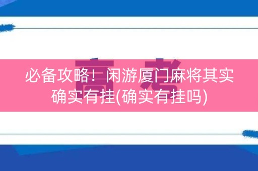 必备攻略！闲游厦门麻将其实确实有挂(确实有挂吗)