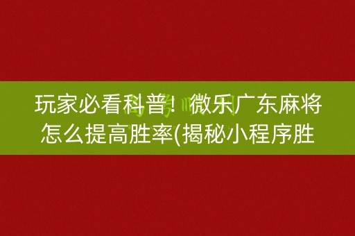玩家必看科普！微乐广东麻将怎么提高胜率(揭秘小程序胜率到哪调)