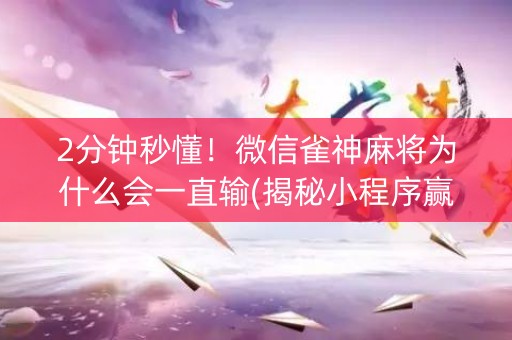 2分钟秒懂！微信雀神麻将为什么会一直输(揭秘小程序赢牌的技巧)