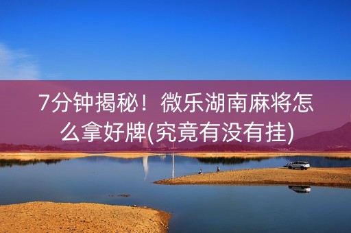 7分钟揭秘！微乐湖南麻将怎么拿好牌(究竟有没有挂)